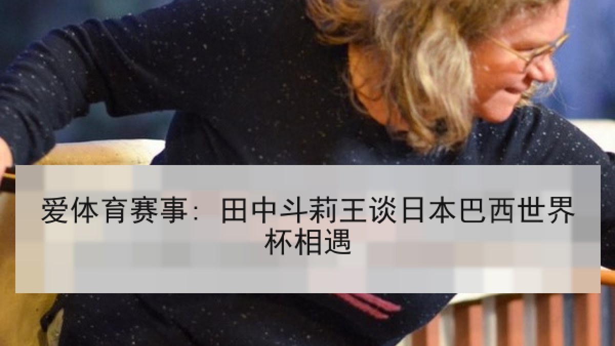 爱体育赛事: 田中斗莉王谈日本巴西世界杯相遇