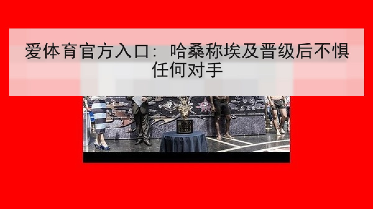 爱体育官方入口: 哈桑称埃及晋级后不惧任何对手