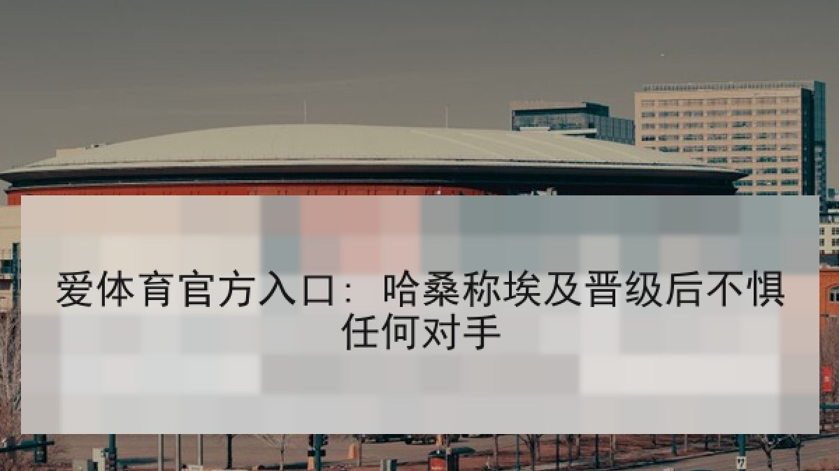 爱体育官方入口: 哈桑称埃及晋级后不惧任何对手