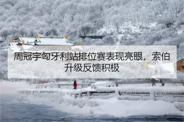 周冠宇匈牙利站排位赛表现亮眼，索伯升级反馈积极