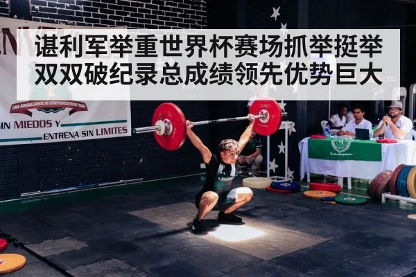 谌利军举重世界杯赛场抓举挺举双双破纪录总成绩领先优势巨大