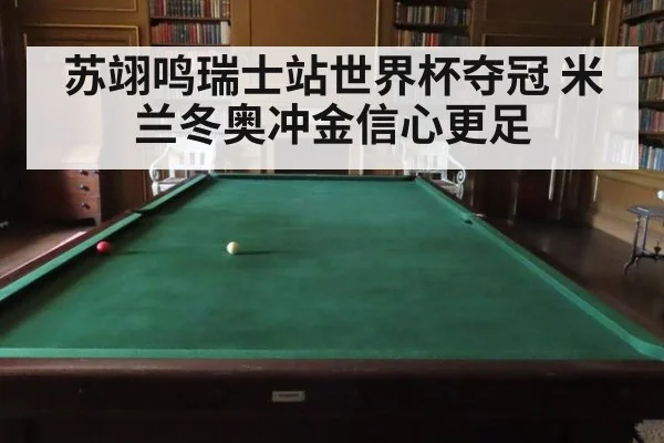 苏翊鸣瑞士站世界杯夺冠 米兰冬奥冲金信心更足