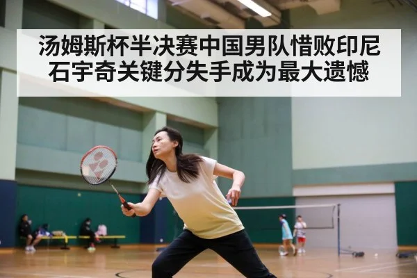 汤姆斯杯半决赛中国男队惜败印尼石宇奇关键分失手成为最大遗憾