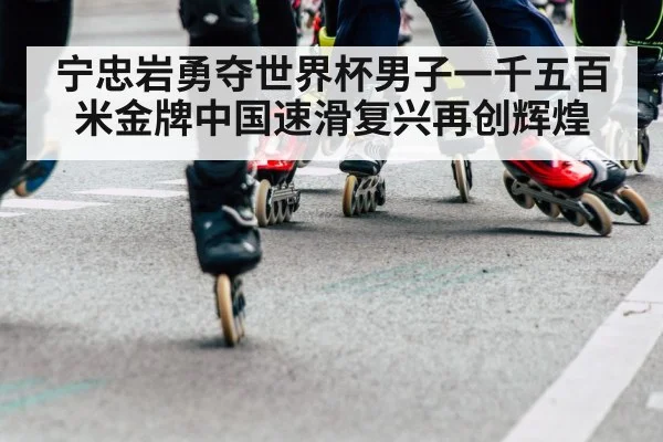 宁忠岩勇夺世界杯男子一千五百米金牌中国速滑复兴再创辉煌